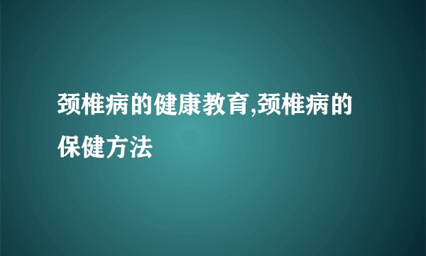 颈椎病的健康教育,颈椎病的保健方法