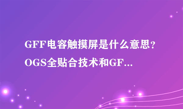 GFF电容触摸屏是什么意思？OGS全贴合技术和GFF有什么关系？