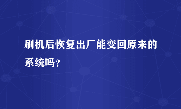 刷机后恢复出厂能变回原来的系统吗？