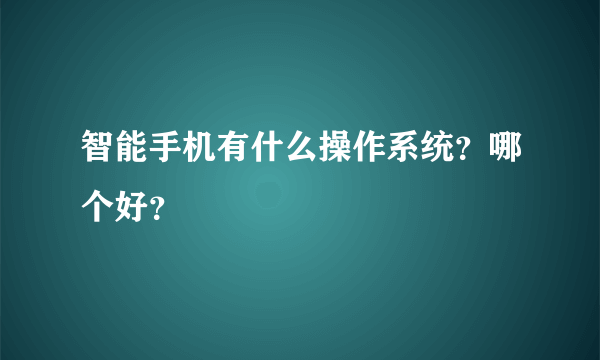 智能手机有什么操作系统？哪个好？