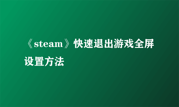 《steam》快速退出游戏全屏设置方法