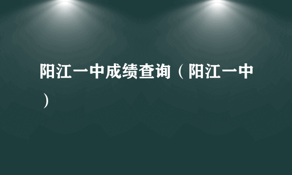 阳江一中成绩查询（阳江一中）