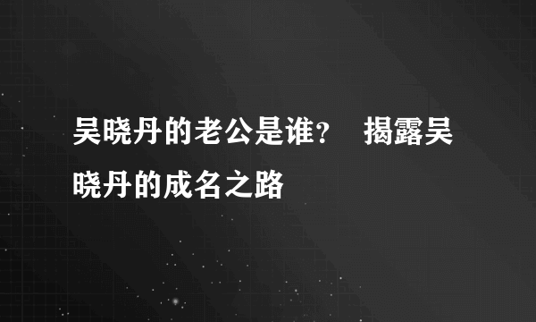 吴晓丹的老公是谁？  揭露吴晓丹的成名之路