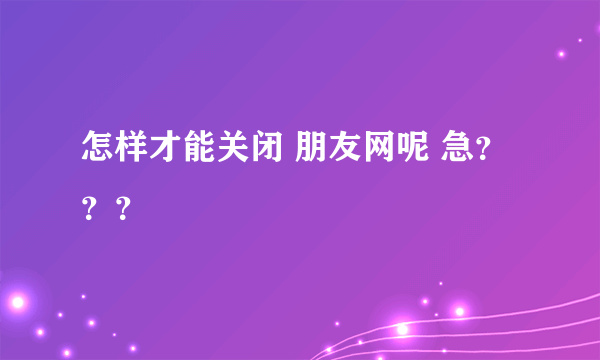 怎样才能关闭 朋友网呢 急？？？