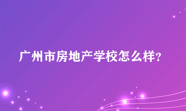 广州市房地产学校怎么样？