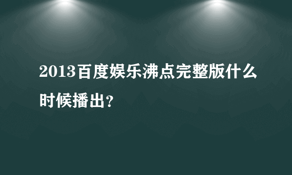 2013百度娱乐沸点完整版什么时候播出？