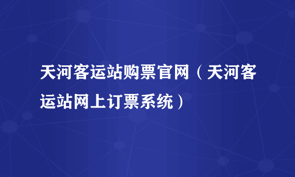 天河客运站购票官网（天河客运站网上订票系统）