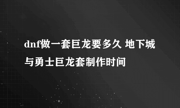 dnf做一套巨龙要多久 地下城与勇士巨龙套制作时间