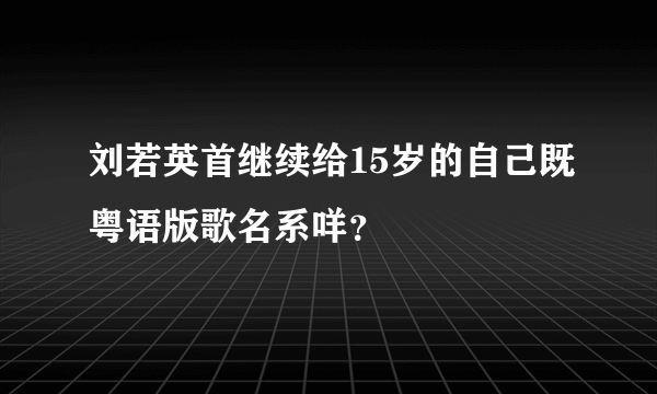 刘若英首继续给15岁的自己既粤语版歌名系咩？