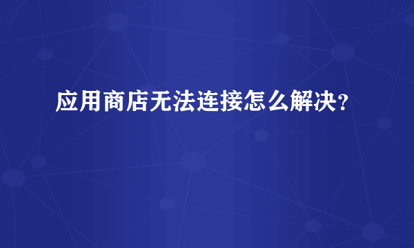 应用商店无法连接怎么解决？