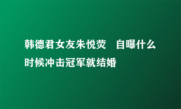 韩德君女友朱悦荧   自曝什么时候冲击冠军就结婚