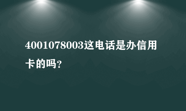 4001078003这电话是办信用卡的吗？