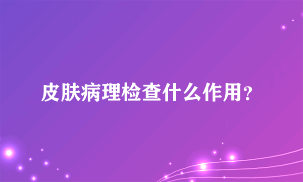 皮肤病理检查什么作用？