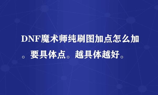 DNF魔术师纯刷图加点怎么加。要具体点。越具体越好。