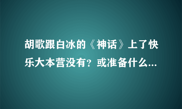 胡歌跟白冰的《神话》上了快乐大本营没有？或准备什么时候上呢