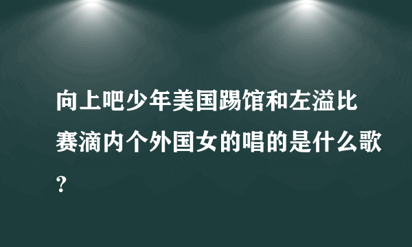 向上吧少年美国踢馆和左溢比赛滴内个外国女的唱的是什么歌？