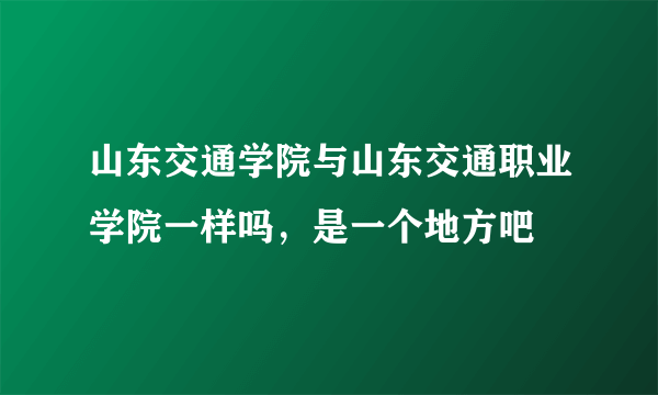 山东交通学院与山东交通职业学院一样吗，是一个地方吧