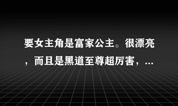 要女主角是富家公主。很漂亮，而且是黑道至尊超厉害，男主角也得很厉害的校园小说