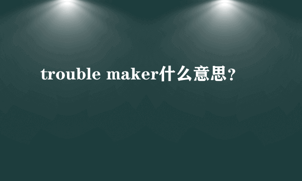 trouble maker什么意思？