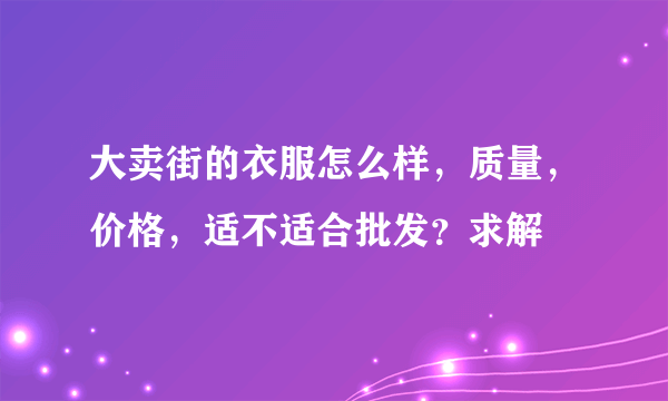 大卖街的衣服怎么样，质量，价格，适不适合批发？求解