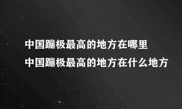 中国蹦极最高的地方在哪里 中国蹦极最高的地方在什么地方