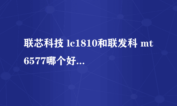 联芯科技 lc1810和联发科 mt6577哪个好 求高手