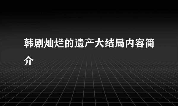 韩剧灿烂的遗产大结局内容简介