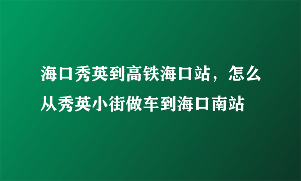 海口秀英到高铁海口站，怎么从秀英小街做车到海口南站