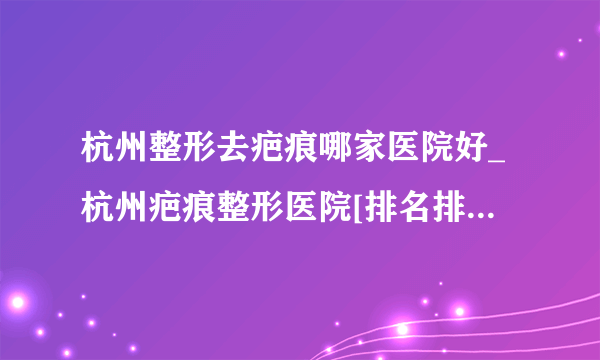 杭州整形去疤痕哪家医院好_杭州疤痕整形医院[排名排行]_杭州肤康皮肤病医院_【排名榜前十】_儿童烫伤瘢痕怎么修复