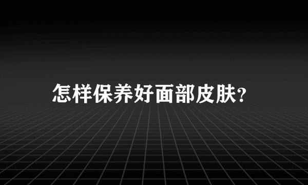 怎样保养好面部皮肤？