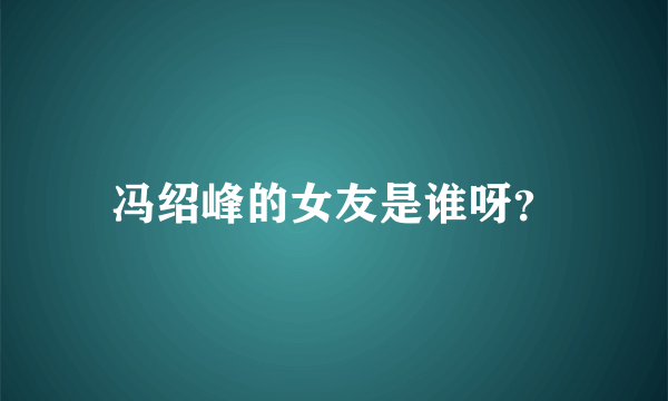 冯绍峰的女友是谁呀？