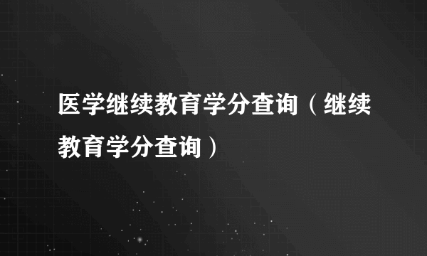 医学继续教育学分查询（继续教育学分查询）