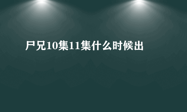 尸兄10集11集什么时候出