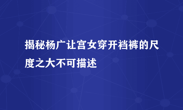 揭秘杨广让宫女穿开裆裤的尺度之大不可描述