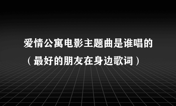 爱情公寓电影主题曲是谁唱的（最好的朋友在身边歌词）