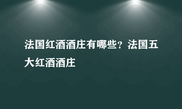 法国红酒酒庄有哪些？法国五大红酒酒庄