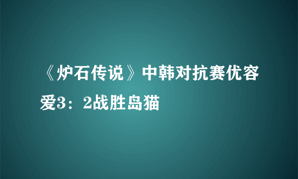 《炉石传说》中韩对抗赛优容爱3：2战胜岛猫