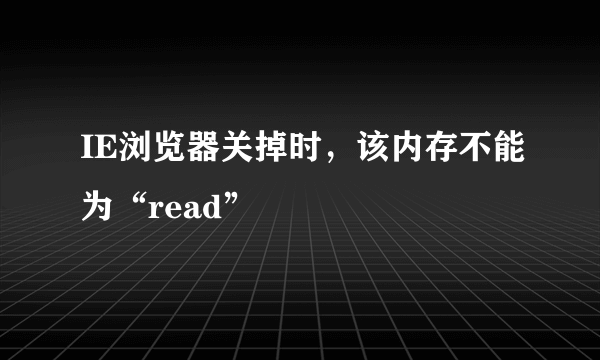 IE浏览器关掉时，该内存不能为“read”