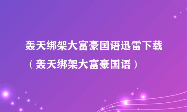 轰天绑架大富豪国语迅雷下载（轰天绑架大富豪国语）