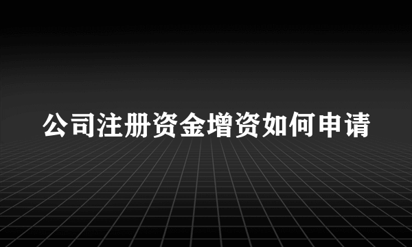 公司注册资金增资如何申请