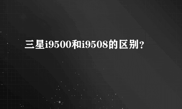 三星i9500和i9508的区别？