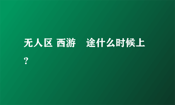 无人区 西游囧途什么时候上？