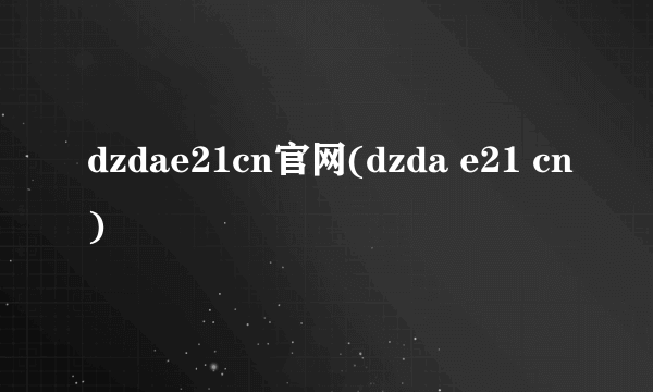 dzdae21cn官网(dzda e21 cn)