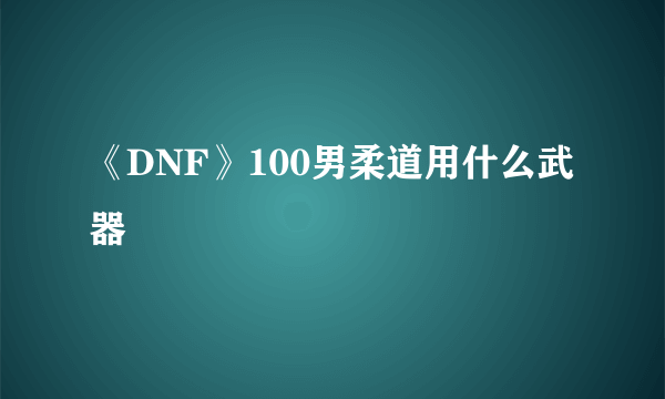 《DNF》100男柔道用什么武器