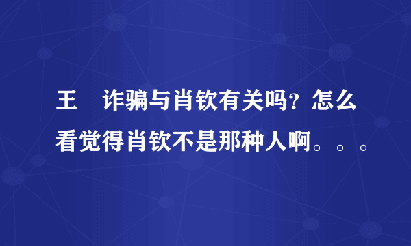 王媞诈骗与肖钦有关吗？怎么看觉得肖钦不是那种人啊。。。