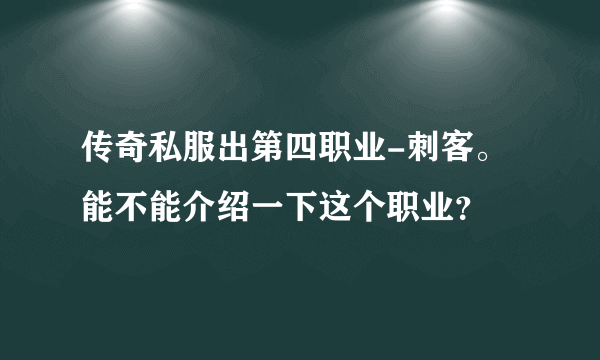 传奇私服出第四职业-刺客。能不能介绍一下这个职业？