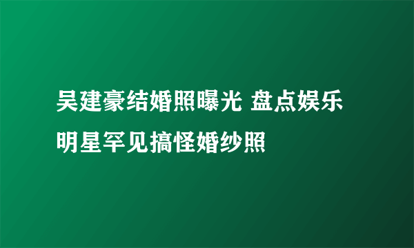 吴建豪结婚照曝光 盘点娱乐明星罕见搞怪婚纱照