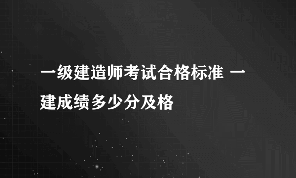 一级建造师考试合格标准 一建成绩多少分及格