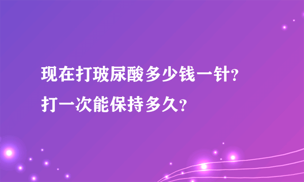 现在打玻尿酸多少钱一针？ 打一次能保持多久？