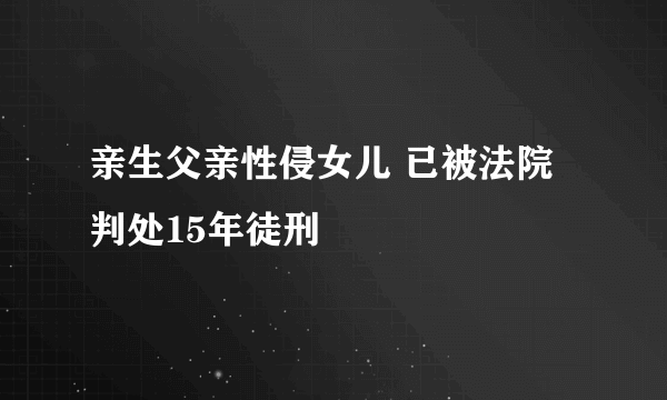 亲生父亲性侵女儿 已被法院判处15年徒刑